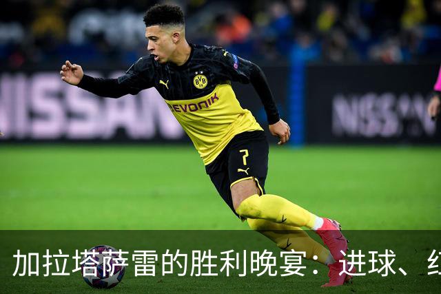 加拉塔萨雷的胜利晚宴：进球、红牌与狂欢时刻