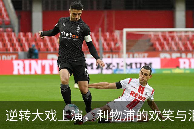 逆转大戏上演，利物浦的欢笑与泪水交织！