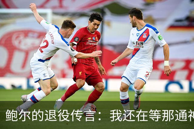 鲍尔的退役传言：我还在等那通神秘电话！